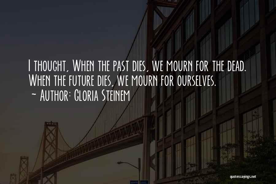 Gloria Steinem Quotes: I Thought, When The Past Dies, We Mourn For The Dead. When The Future Dies, We Mourn For Ourselves.