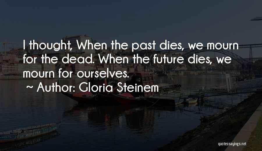 Gloria Steinem Quotes: I Thought, When The Past Dies, We Mourn For The Dead. When The Future Dies, We Mourn For Ourselves.