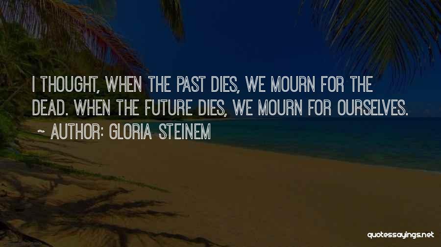 Gloria Steinem Quotes: I Thought, When The Past Dies, We Mourn For The Dead. When The Future Dies, We Mourn For Ourselves.