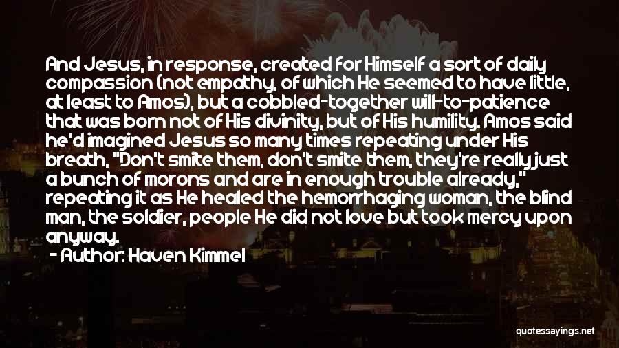 Haven Kimmel Quotes: And Jesus, In Response, Created For Himself A Sort Of Daily Compassion (not Empathy, Of Which He Seemed To Have