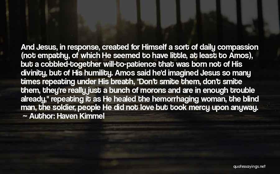 Haven Kimmel Quotes: And Jesus, In Response, Created For Himself A Sort Of Daily Compassion (not Empathy, Of Which He Seemed To Have