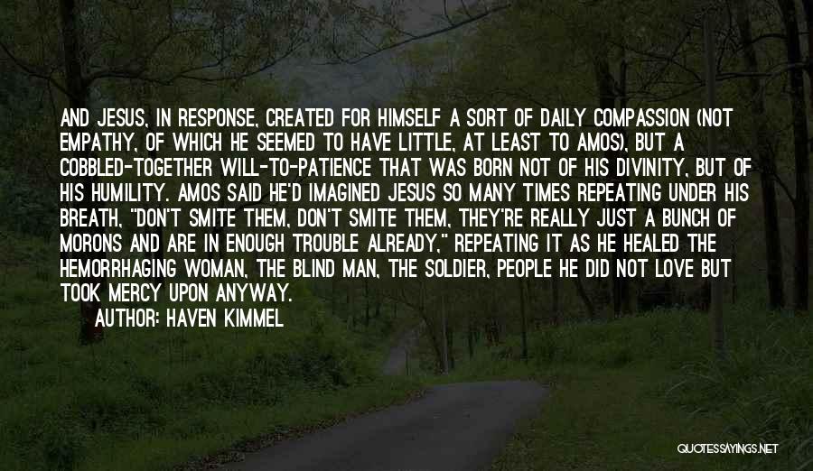 Haven Kimmel Quotes: And Jesus, In Response, Created For Himself A Sort Of Daily Compassion (not Empathy, Of Which He Seemed To Have