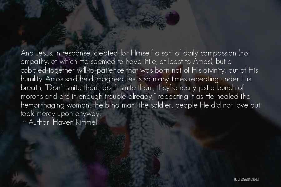 Haven Kimmel Quotes: And Jesus, In Response, Created For Himself A Sort Of Daily Compassion (not Empathy, Of Which He Seemed To Have