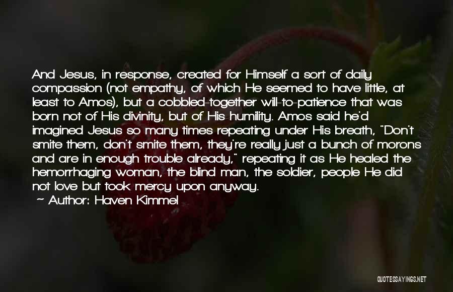 Haven Kimmel Quotes: And Jesus, In Response, Created For Himself A Sort Of Daily Compassion (not Empathy, Of Which He Seemed To Have
