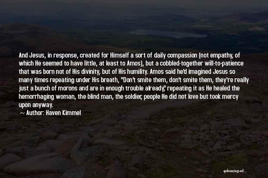 Haven Kimmel Quotes: And Jesus, In Response, Created For Himself A Sort Of Daily Compassion (not Empathy, Of Which He Seemed To Have