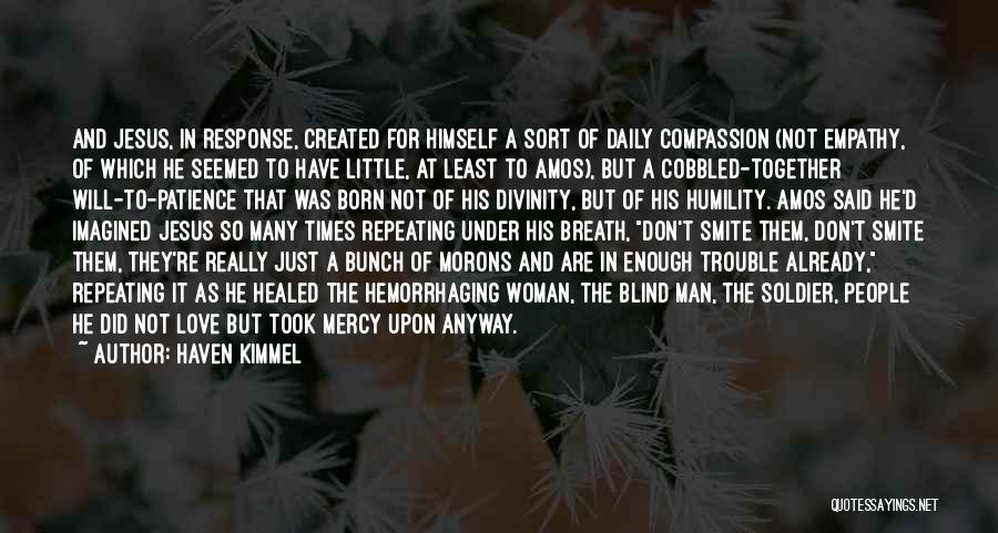 Haven Kimmel Quotes: And Jesus, In Response, Created For Himself A Sort Of Daily Compassion (not Empathy, Of Which He Seemed To Have