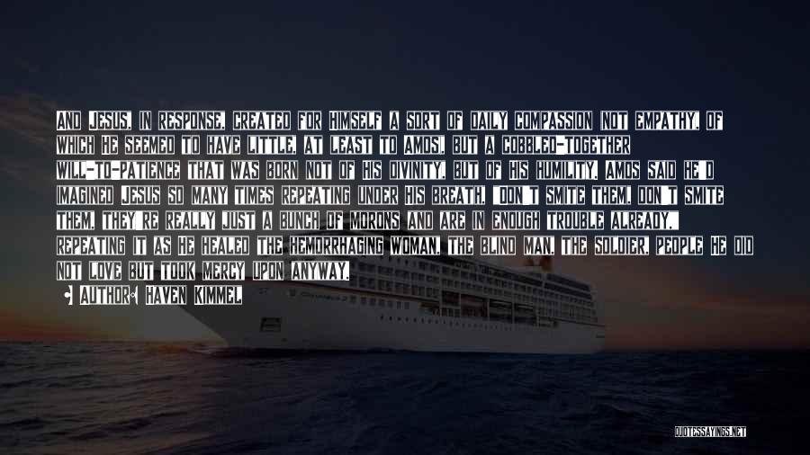 Haven Kimmel Quotes: And Jesus, In Response, Created For Himself A Sort Of Daily Compassion (not Empathy, Of Which He Seemed To Have
