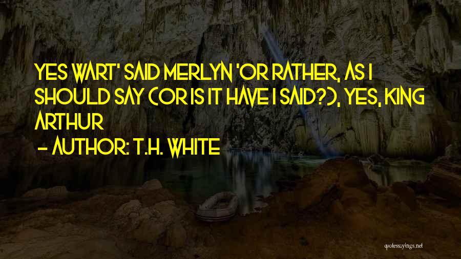 T.H. White Quotes: Yes Wart' Said Merlyn 'or Rather, As I Should Say (or Is It Have I Said?), Yes, King Arthur