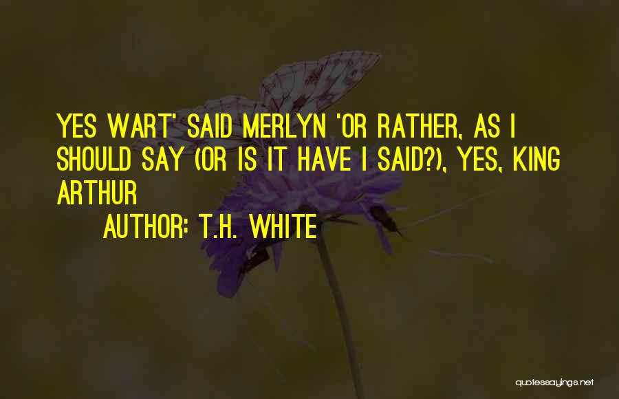 T.H. White Quotes: Yes Wart' Said Merlyn 'or Rather, As I Should Say (or Is It Have I Said?), Yes, King Arthur