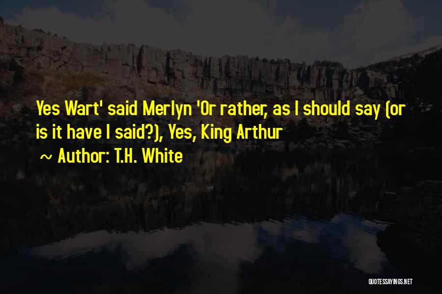 T.H. White Quotes: Yes Wart' Said Merlyn 'or Rather, As I Should Say (or Is It Have I Said?), Yes, King Arthur