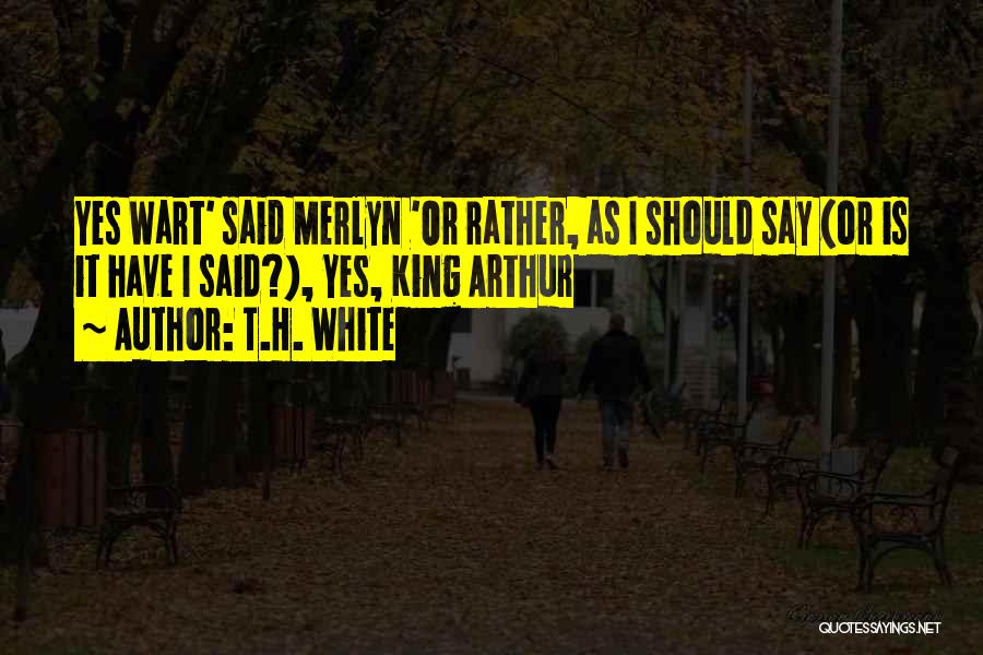 T.H. White Quotes: Yes Wart' Said Merlyn 'or Rather, As I Should Say (or Is It Have I Said?), Yes, King Arthur