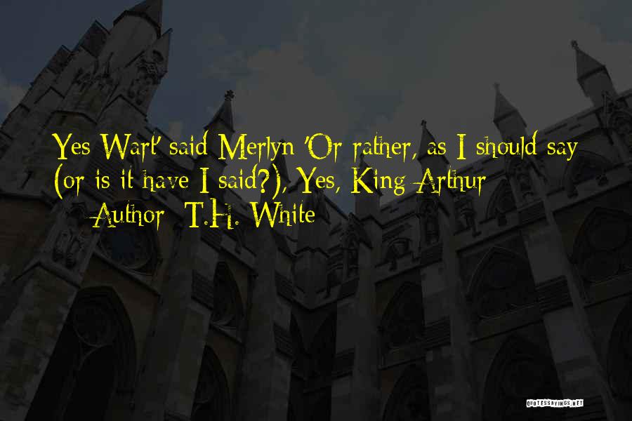 T.H. White Quotes: Yes Wart' Said Merlyn 'or Rather, As I Should Say (or Is It Have I Said?), Yes, King Arthur