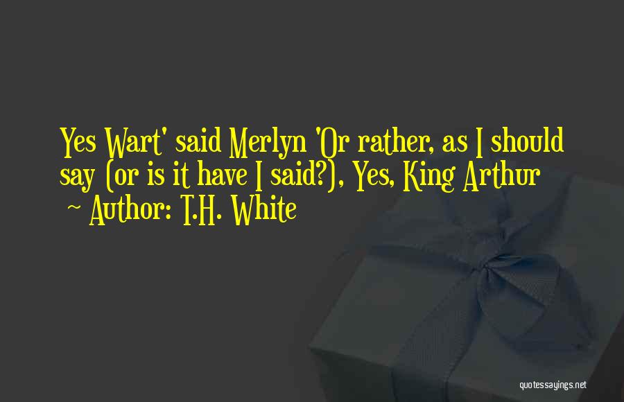 T.H. White Quotes: Yes Wart' Said Merlyn 'or Rather, As I Should Say (or Is It Have I Said?), Yes, King Arthur