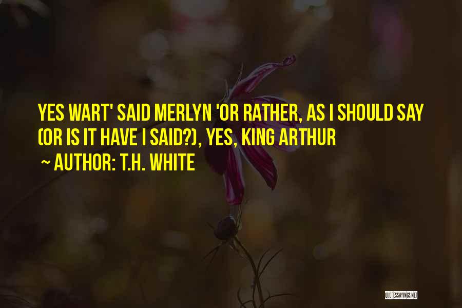 T.H. White Quotes: Yes Wart' Said Merlyn 'or Rather, As I Should Say (or Is It Have I Said?), Yes, King Arthur