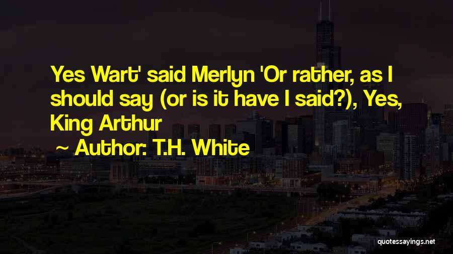T.H. White Quotes: Yes Wart' Said Merlyn 'or Rather, As I Should Say (or Is It Have I Said?), Yes, King Arthur