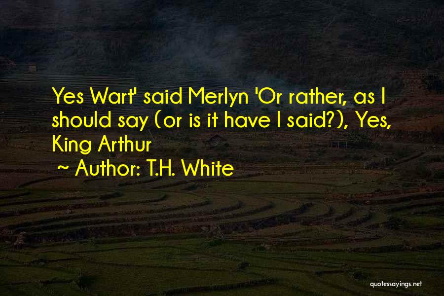 T.H. White Quotes: Yes Wart' Said Merlyn 'or Rather, As I Should Say (or Is It Have I Said?), Yes, King Arthur