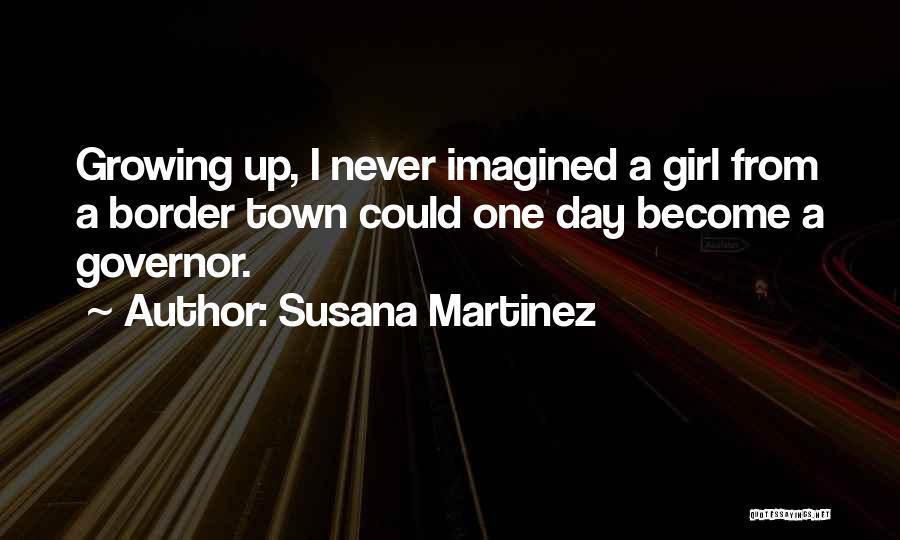 Susana Martinez Quotes: Growing Up, I Never Imagined A Girl From A Border Town Could One Day Become A Governor.