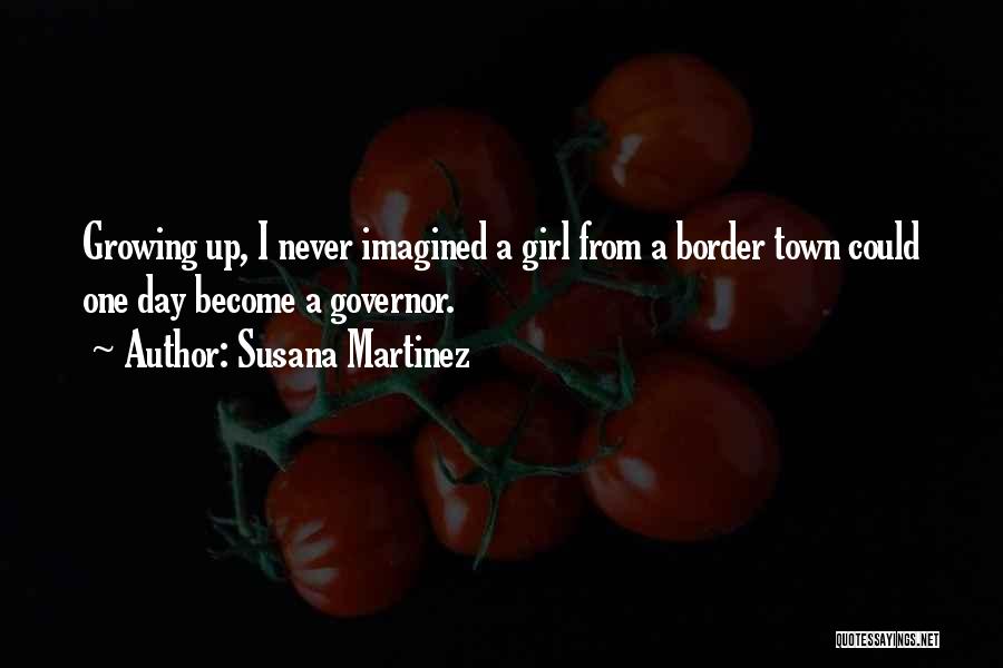 Susana Martinez Quotes: Growing Up, I Never Imagined A Girl From A Border Town Could One Day Become A Governor.