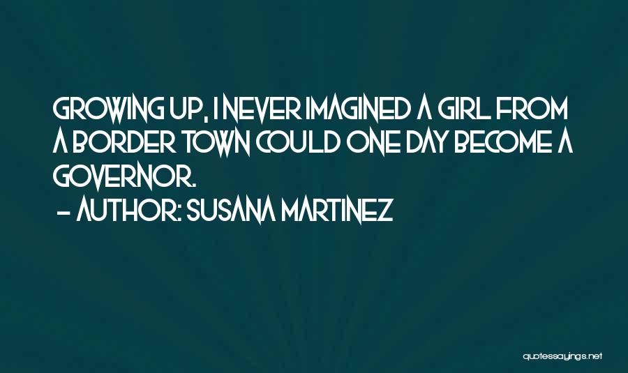 Susana Martinez Quotes: Growing Up, I Never Imagined A Girl From A Border Town Could One Day Become A Governor.