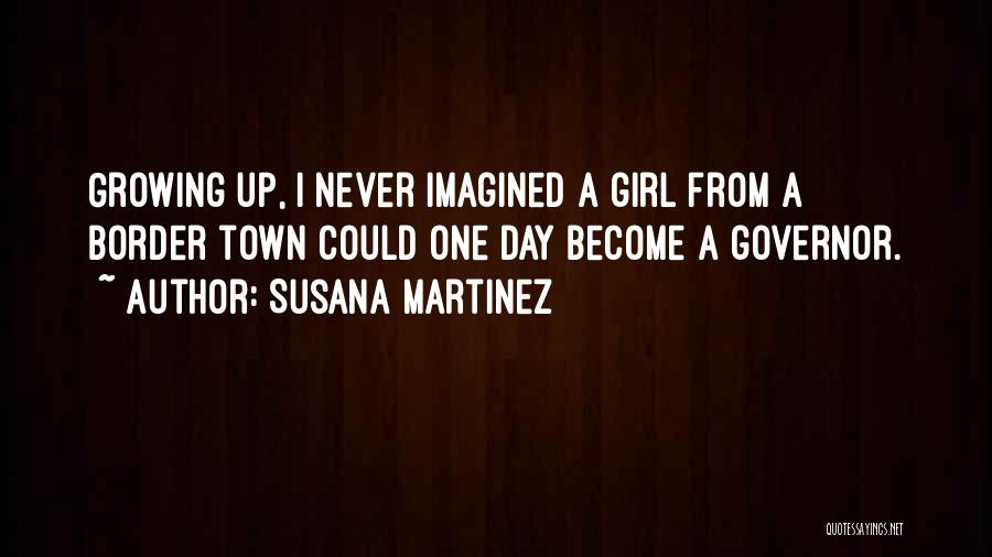 Susana Martinez Quotes: Growing Up, I Never Imagined A Girl From A Border Town Could One Day Become A Governor.