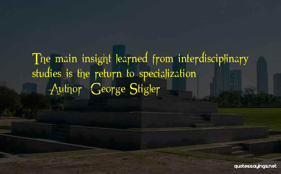 George Stigler Quotes: The Main Insight Learned From Interdisciplinary Studies Is The Return To Specialization