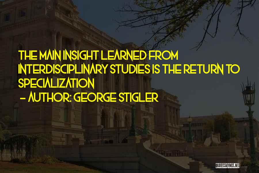 George Stigler Quotes: The Main Insight Learned From Interdisciplinary Studies Is The Return To Specialization