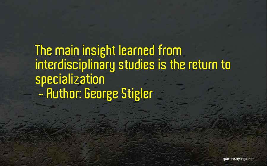 George Stigler Quotes: The Main Insight Learned From Interdisciplinary Studies Is The Return To Specialization