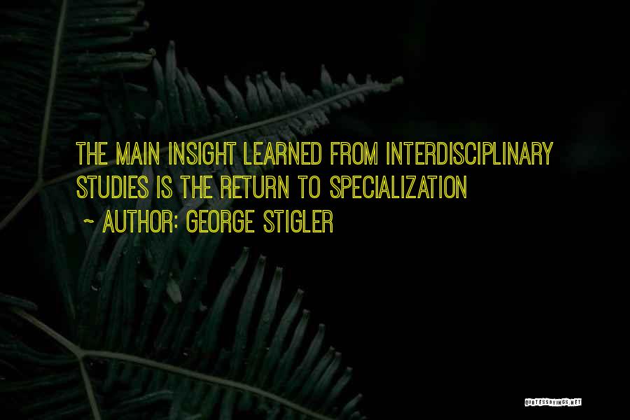 George Stigler Quotes: The Main Insight Learned From Interdisciplinary Studies Is The Return To Specialization