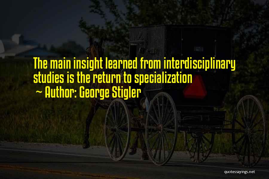 George Stigler Quotes: The Main Insight Learned From Interdisciplinary Studies Is The Return To Specialization