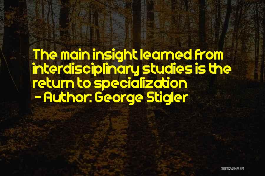 George Stigler Quotes: The Main Insight Learned From Interdisciplinary Studies Is The Return To Specialization