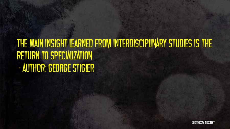 George Stigler Quotes: The Main Insight Learned From Interdisciplinary Studies Is The Return To Specialization