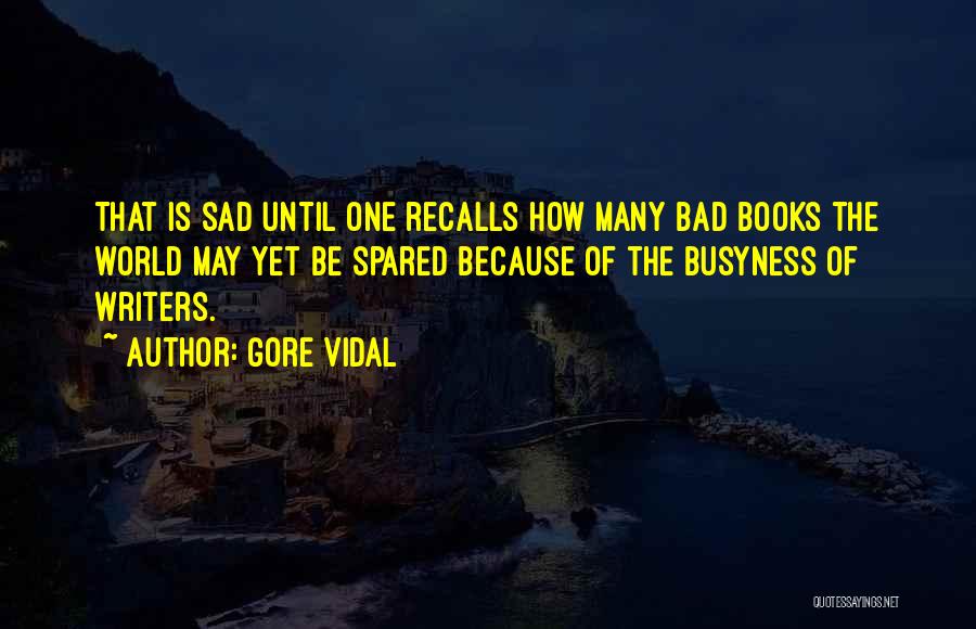 Gore Vidal Quotes: That Is Sad Until One Recalls How Many Bad Books The World May Yet Be Spared Because Of The Busyness