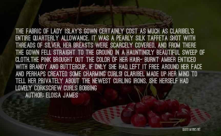 Eloisa James Quotes: The Fabric Of Lady Islay's Gown Certainly Cost As Much As Claribel's Entire Quarterly Allowance. It Was A Pearly Silk