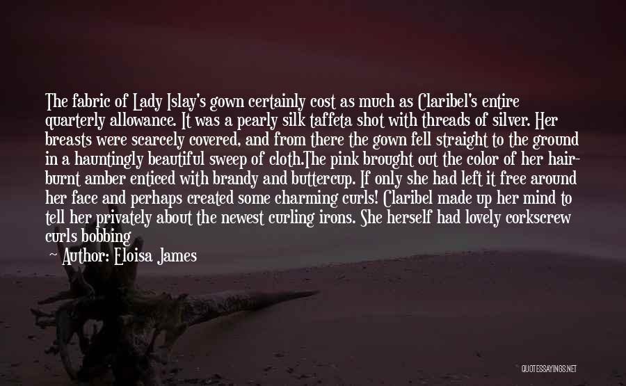 Eloisa James Quotes: The Fabric Of Lady Islay's Gown Certainly Cost As Much As Claribel's Entire Quarterly Allowance. It Was A Pearly Silk