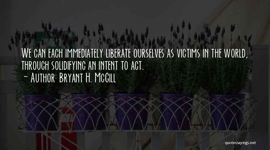 Bryant H. McGill Quotes: We Can Each Immediately Liberate Ourselves As Victims In The World, Through Solidifying An Intent To Act.