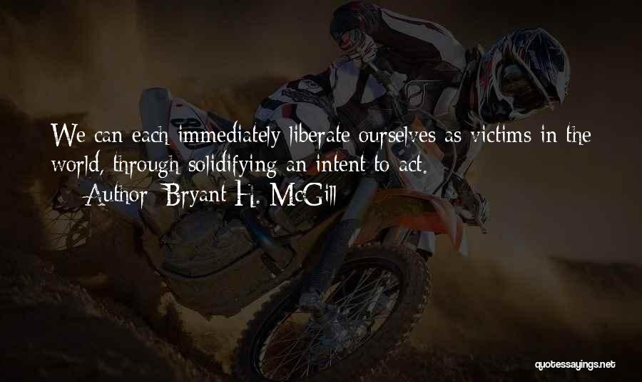 Bryant H. McGill Quotes: We Can Each Immediately Liberate Ourselves As Victims In The World, Through Solidifying An Intent To Act.