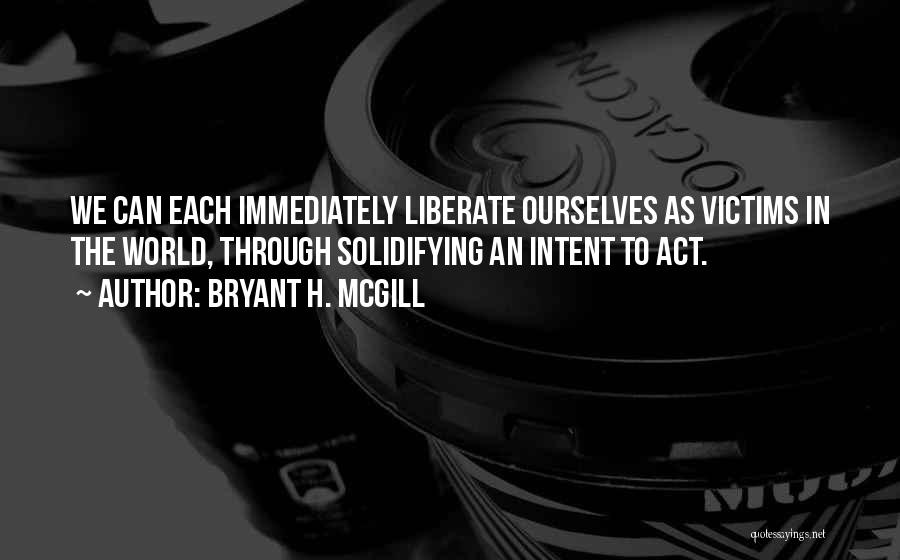 Bryant H. McGill Quotes: We Can Each Immediately Liberate Ourselves As Victims In The World, Through Solidifying An Intent To Act.