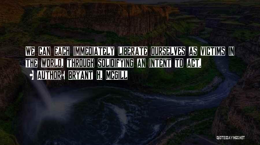 Bryant H. McGill Quotes: We Can Each Immediately Liberate Ourselves As Victims In The World, Through Solidifying An Intent To Act.