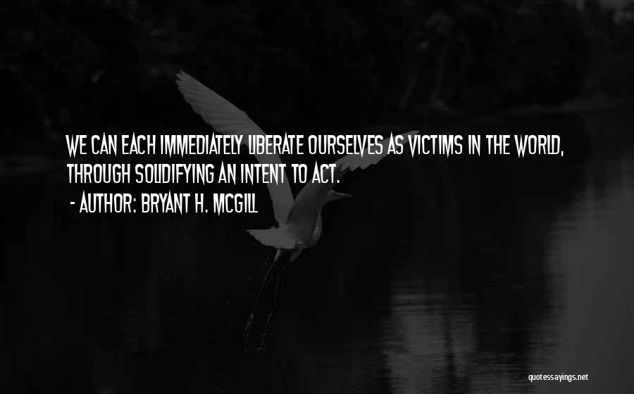 Bryant H. McGill Quotes: We Can Each Immediately Liberate Ourselves As Victims In The World, Through Solidifying An Intent To Act.