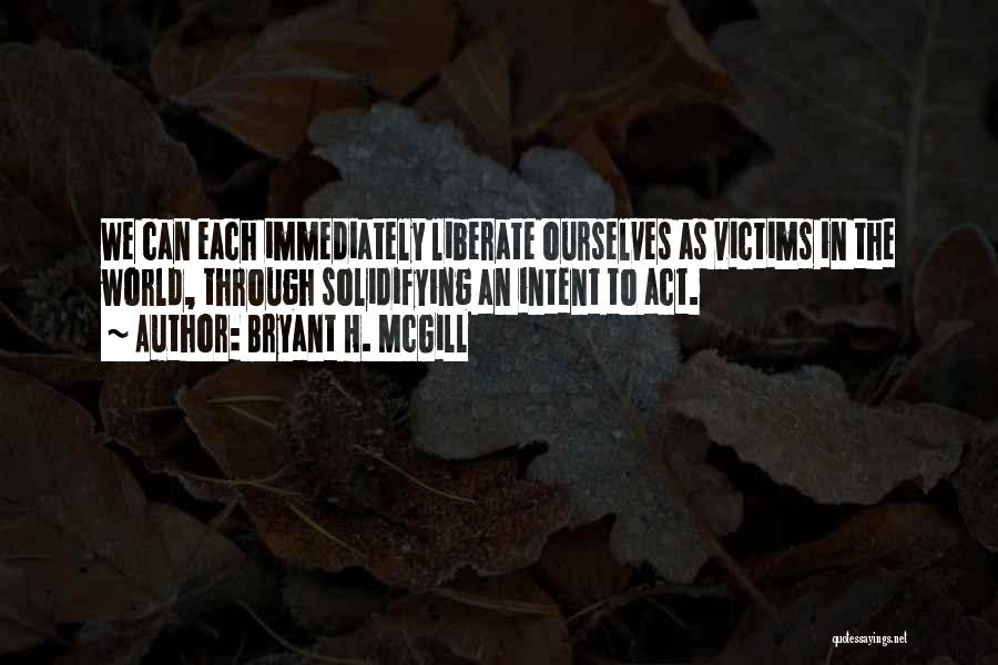 Bryant H. McGill Quotes: We Can Each Immediately Liberate Ourselves As Victims In The World, Through Solidifying An Intent To Act.