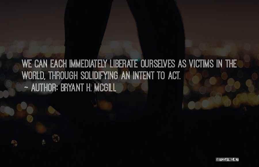 Bryant H. McGill Quotes: We Can Each Immediately Liberate Ourselves As Victims In The World, Through Solidifying An Intent To Act.