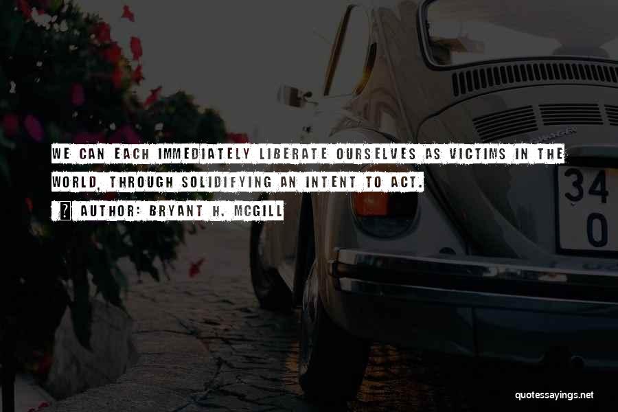 Bryant H. McGill Quotes: We Can Each Immediately Liberate Ourselves As Victims In The World, Through Solidifying An Intent To Act.