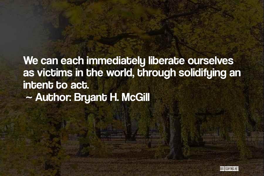 Bryant H. McGill Quotes: We Can Each Immediately Liberate Ourselves As Victims In The World, Through Solidifying An Intent To Act.