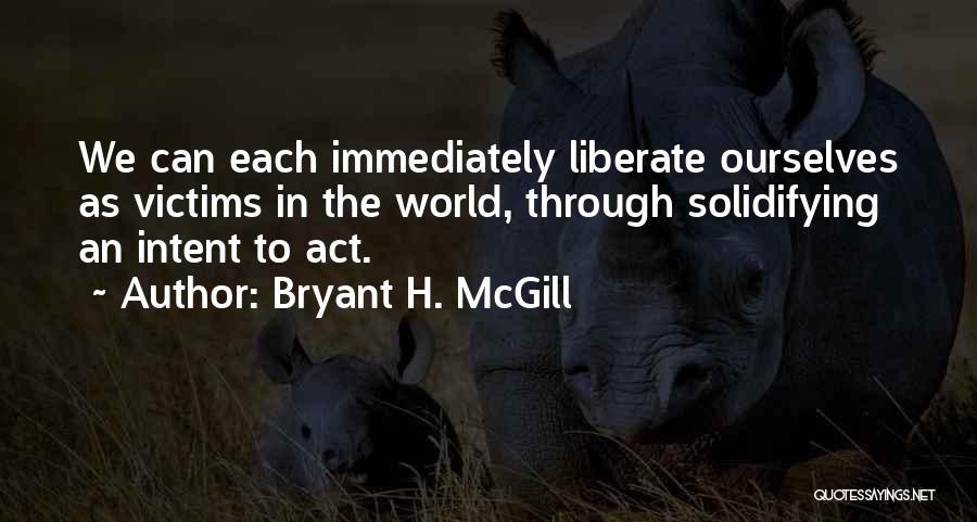 Bryant H. McGill Quotes: We Can Each Immediately Liberate Ourselves As Victims In The World, Through Solidifying An Intent To Act.