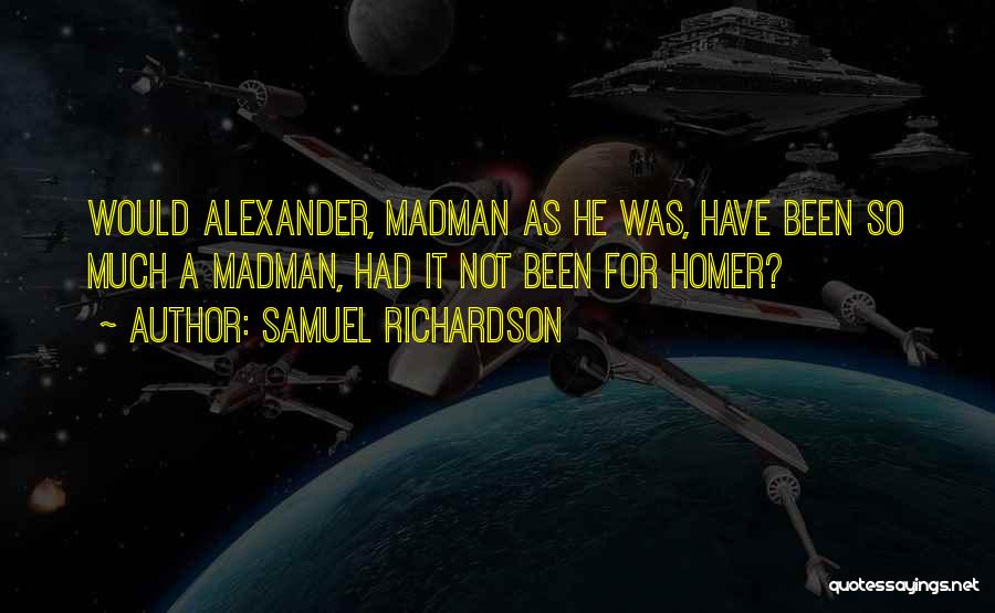 Samuel Richardson Quotes: Would Alexander, Madman As He Was, Have Been So Much A Madman, Had It Not Been For Homer?