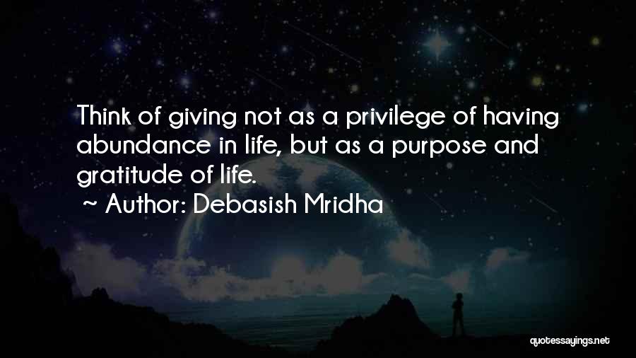 Debasish Mridha Quotes: Think Of Giving Not As A Privilege Of Having Abundance In Life, But As A Purpose And Gratitude Of Life.