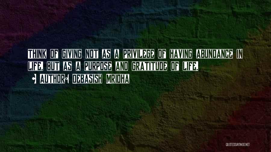Debasish Mridha Quotes: Think Of Giving Not As A Privilege Of Having Abundance In Life, But As A Purpose And Gratitude Of Life.