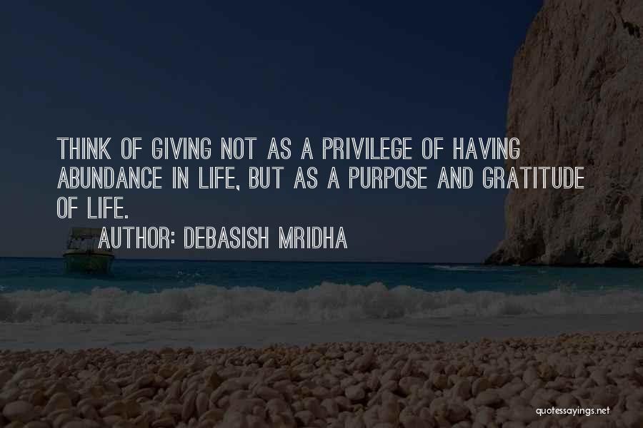 Debasish Mridha Quotes: Think Of Giving Not As A Privilege Of Having Abundance In Life, But As A Purpose And Gratitude Of Life.