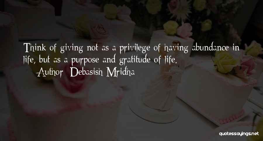 Debasish Mridha Quotes: Think Of Giving Not As A Privilege Of Having Abundance In Life, But As A Purpose And Gratitude Of Life.