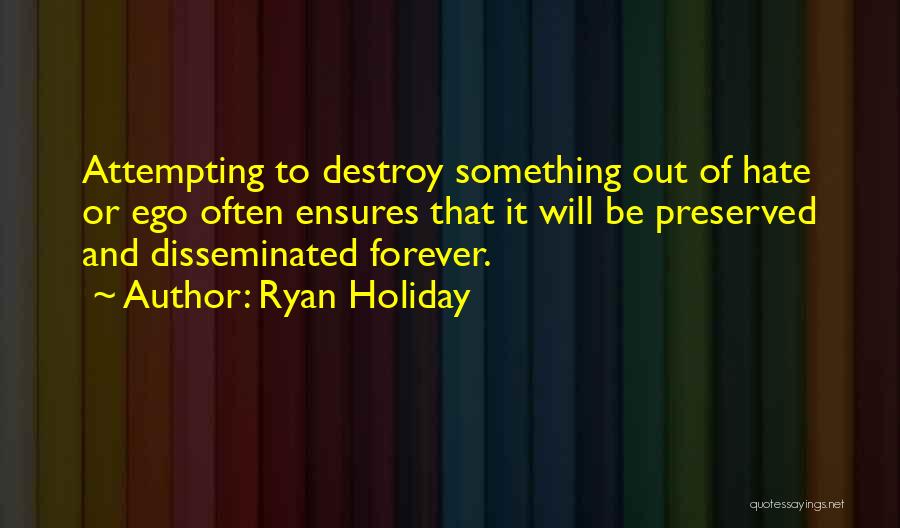 Ryan Holiday Quotes: Attempting To Destroy Something Out Of Hate Or Ego Often Ensures That It Will Be Preserved And Disseminated Forever.